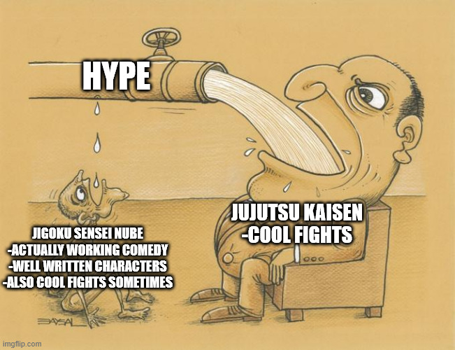 As they say in Dragon's Dogma 2: Each to their own. | HYPE; JUJUTSU KAISEN
-COOL FIGHTS; JIGOKU SENSEI NUBE
-ACTUALLY WORKING COMEDY
-WELL WRITTEN CHARACTERS
-ALSO COOL FIGHTS SOMETIMES | image tagged in greedy pipe man,memes,anime meme,jujutsu kaisen,hell teacher nube | made w/ Imgflip meme maker