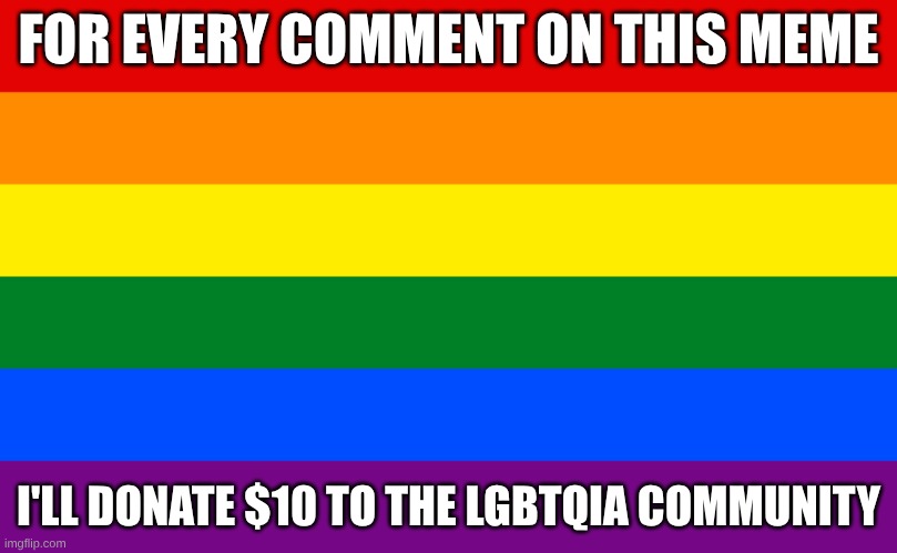 If I get none, I'll steal from them | FOR EVERY COMMENT ON THIS MEME; I'LL DONATE $10 TO THE LGBTQIA COMMUNITY | image tagged in pride flag | made w/ Imgflip meme maker