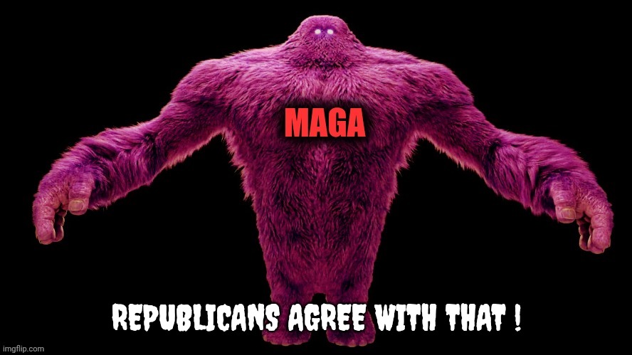 MAGA Monster | REPUBLICANS AGREE WITH THAT ! | image tagged in maga monster | made w/ Imgflip meme maker