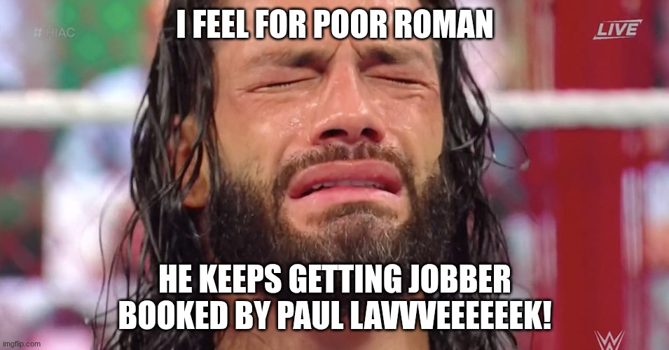 Roman Reigns crying | I FEEL FOR POOR ROMAN; HE KEEPS GETTING JOBBER BOOKED BY PAUL LAVVVEEEEEEK! | image tagged in roman reigns crying | made w/ Imgflip meme maker