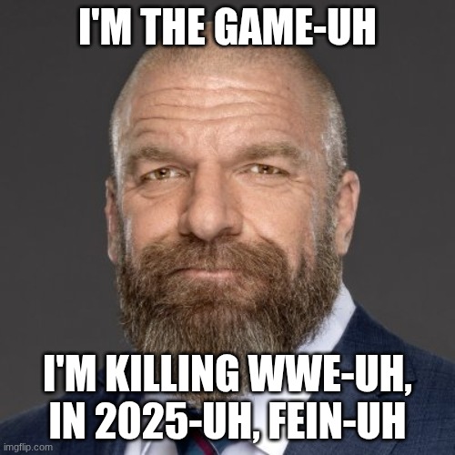 Triple H | I'M THE GAME-UH; I'M KILLING WWE-UH, IN 2025-UH, FEIN-UH | image tagged in triple h | made w/ Imgflip meme maker