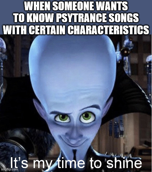 Human Shazam | WHEN SOMEONE WANTS TO KNOW PSYTRANCE SONGS WITH CERTAIN CHARACTERISTICS | image tagged in megamind it s my time to shine,music,music culture,shazam,rave | made w/ Imgflip meme maker