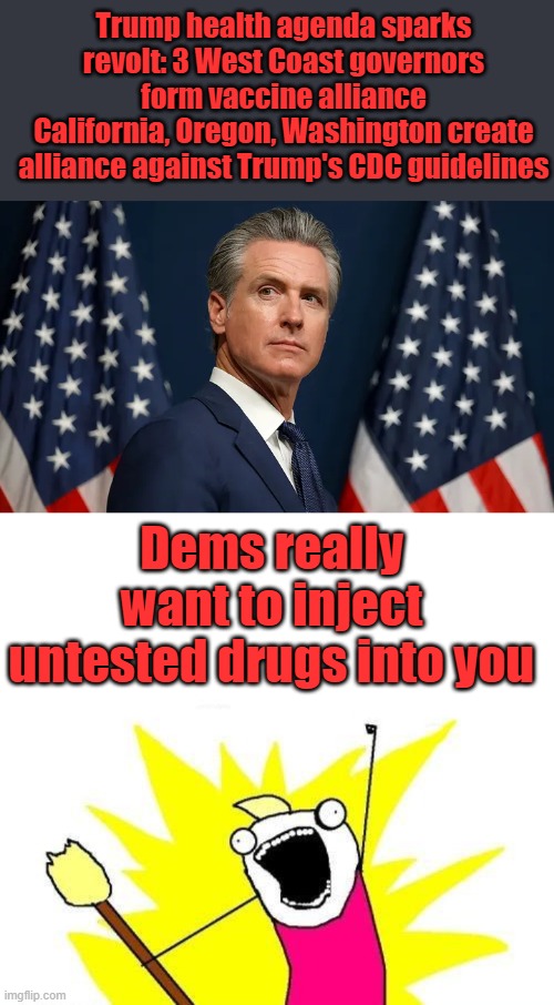 Trump health agenda sparks revolt: 3 West Coast governors form vaccine alliance
California, Oregon, Washington create alliance against Trump's CDC guidelines; Dems really want to inject untested drugs into you | image tagged in memes,x all the y | made w/ Imgflip meme maker