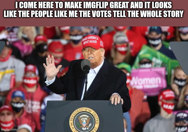 I COME HERE TO MAKE IMGFLIP GREAT AND IT LOOKS LIKE THE PEOPLE LIKE ME THE VOTES TELL THE WHOLE STORY | image tagged in trump | made w/ Imgflip meme maker
