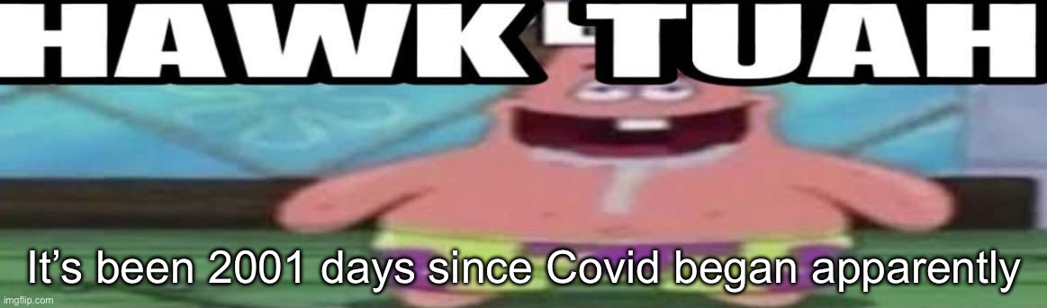hawk tuah patrick v2 | It’s been 2001 days since Covid began apparently | image tagged in hawk tuah patrick v2 | made w/ Imgflip meme maker