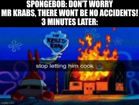 SpongeBob is accident prone | SPONGEBOB: DON'T WORRY MR KRABS, THERE WONT BE NO ACCIDENTS!
3 MINUTES LATER: | image tagged in stop letting him cook,memes,spongebob,cartoon | made w/ Imgflip meme maker