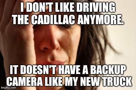 First World Problems | I DON'T LIKE DRIVING THE CADILLAC ANYMORE.  IT DOESN'T HAVE A BACKUP CAMERA LIKE MY NEW TRUCK | image tagged in memes,first world problems | made w/ Imgflip meme maker