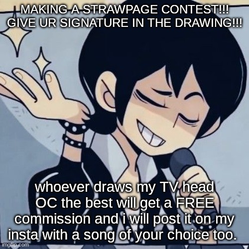 BEST OF LUCK!!! I wanna see at LEAST 15 submissions. icyxd.straw.page | MAKING A STRAWPAGE CONTEST!!! GIVE UR SIGNATURE IN THE DRAWING!!! whoever draws my TV head OC the best will get a FREE commission and i will post it on my insta with a song of your choice too. | image tagged in tophamhatkyo just sayin | made w/ Imgflip meme maker