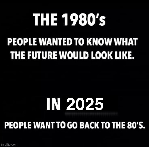 I Know I Do | 2025 | image tagged in 2025,1980's,nostalgia,miss you,modern problems,good old days | made w/ Imgflip meme maker