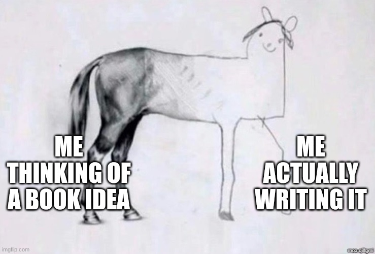 Horse Drawing | ME THINKING OF A BOOK IDEA; ME ACTUALLY WRITING IT | image tagged in horse drawing | made w/ Imgflip meme maker