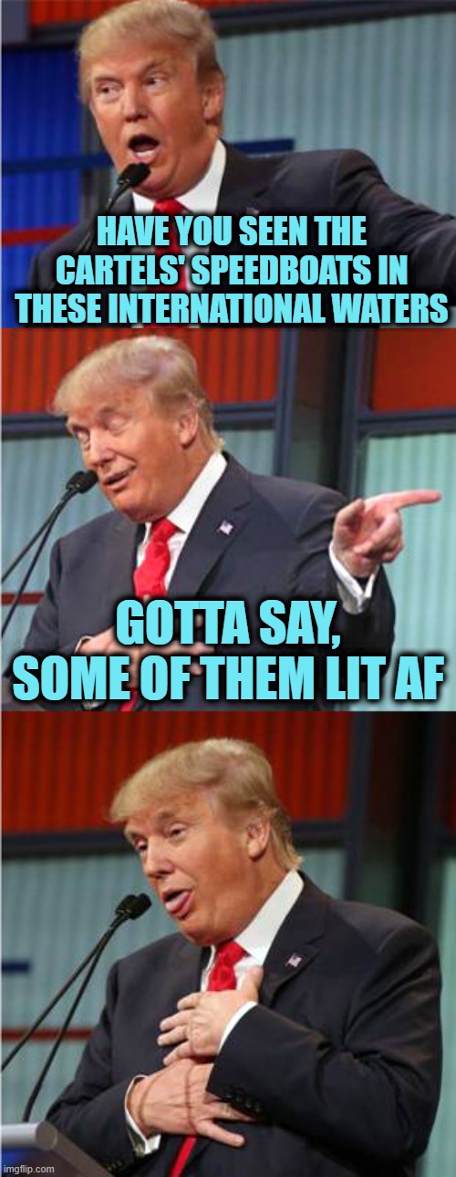 Bad Pun Trump | HAVE YOU SEEN THE CARTELS' SPEEDBOATS IN THESE INTERNATIONAL WATERS; GOTTA SAY, SOME OF THEM LIT AF | image tagged in bad pun trump | made w/ Imgflip meme maker
