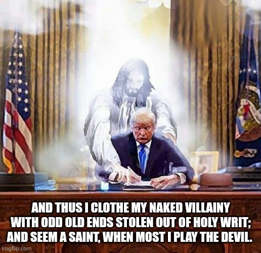 trump jesus | AND THUS I CLOTHE MY NAKED VILLAINY WITH ODD OLD ENDS STOLEN OUT OF HOLY WRIT; AND SEEM A SAINT, WHEN MOST I PLAY THE DEVIL. | image tagged in trump jesus | made w/ Imgflip meme maker