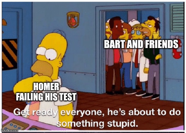 HOMER SIMPSON ABOUT TO DO SOMETHING STUPID | BART AND FRIENDS; HOMER FAILING HIS TEST | image tagged in homer simpson about to do something stupid | made w/ Imgflip meme maker