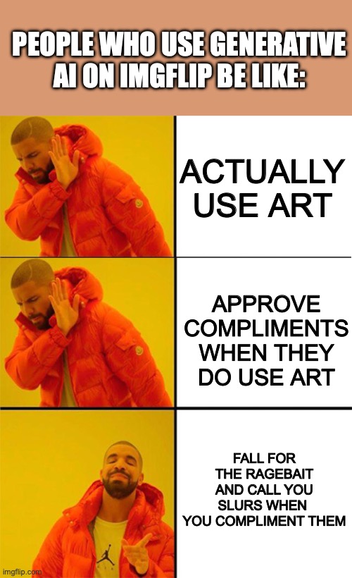 this actually happened | PEOPLE WHO USE GENERATIVE AI ON IMGFLIP BE LIKE:; ACTUALLY USE ART; APPROVE COMPLIMENTS WHEN THEY DO USE ART; FALL FOR THE RAGEBAIT AND CALL YOU SLURS WHEN  YOU COMPLIMENT THEM | image tagged in drake meme 3 panels,ragebait,ai meme,artificial intelligence,drake hotline bling,ai art | made w/ Imgflip meme maker