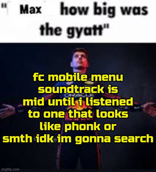 lack of console | fc mobile menu soundtrack is mid until i listened to one that looks like phonk or smth idk im gonna search | image tagged in max how big was the gyatt | made w/ Imgflip meme maker