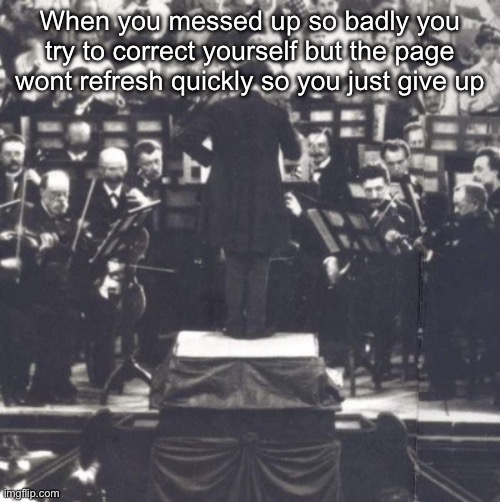 Mahler | When you messed up so badly you try to correct yourself but the page wont refresh quickly so you just give up | image tagged in mahler | made w/ Imgflip meme maker