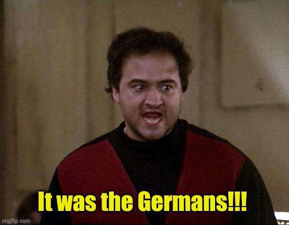 John Belushi - Animal House | It was the Germans!!! | image tagged in john belushi - animal house | made w/ Imgflip meme maker