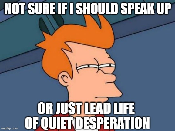 Futurama Fry | NOT SURE IF I SHOULD SPEAK UP; OR JUST LEAD LIFE 
OF QUIET DESPERATION | image tagged in memes,futurama fry,thug life,desperation | made w/ Imgflip meme maker