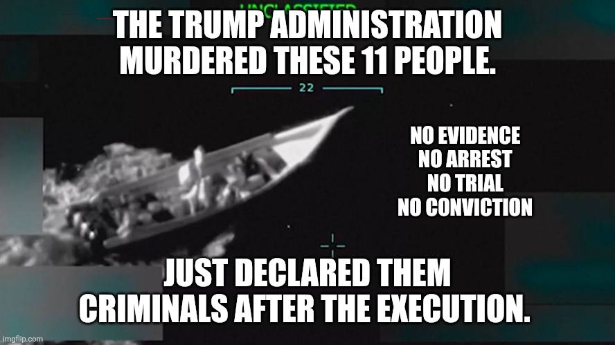 THE TRUMP ADMINISTRATION MURDERED THESE 11 PEOPLE. NO EVIDENCE 
NO ARREST 
NO TRIAL 
NO CONVICTION; JUST DECLARED THEM CRIMINALS AFTER THE EXECUTION. | made w/ Imgflip meme maker