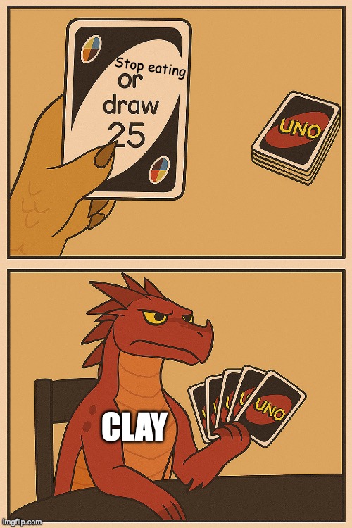 Uno Draw 25 Cards But It's Wings Of Fire | Stop eating; CLAY | image tagged in uno draw 25 cards but it's wings of fire | made w/ Imgflip meme maker