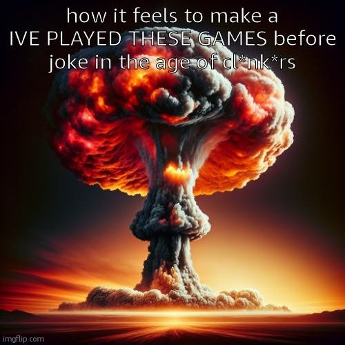 Mushroom cloud explosion ai | how it feels to make a IVE PLAYED THESE GAMES before joke in the age of cl*nk*rs | image tagged in mushroom cloud explosion ai | made w/ Imgflip meme maker