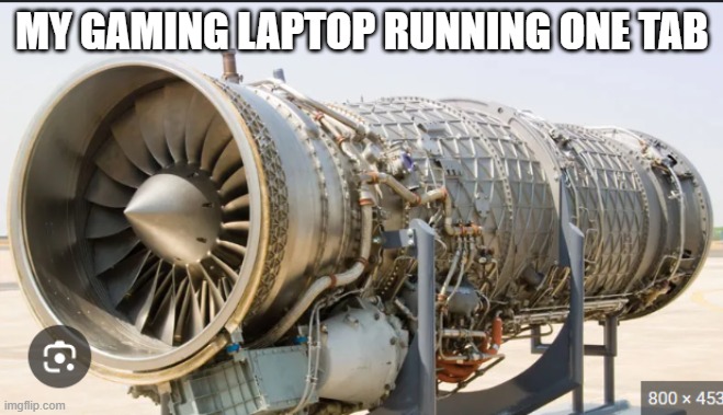 literally me | MY GAMING LAPTOP RUNNING ONE TAB | image tagged in funny | made w/ Imgflip meme maker