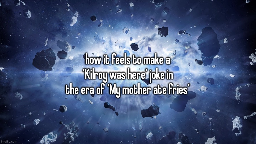 how it feels to make a ‘Kilroy was here’ joke in the era of ‘My mother ate fries’ | made w/ Imgflip meme maker