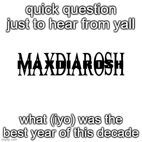 MAXDIAROSH IS MUSIC | quick question just to hear from yall; what (iyo) was the best year of this decade | image tagged in maxdiarosh is music,question | made w/ Imgflip meme maker