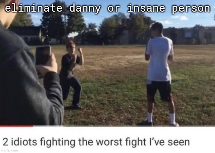 ​ | eliminate danny or insane person | image tagged in two idiots fighting | made w/ Imgflip meme maker