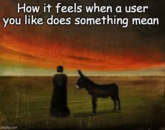 How it feels when a user you like does something mean | made w/ Imgflip meme maker