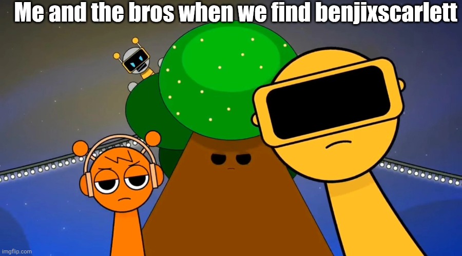 Dude I wish I could hack him tbh | Me and the bros when we find benjixscarlett | image tagged in sprunkies reacting negatively to you | made w/ Imgflip meme maker