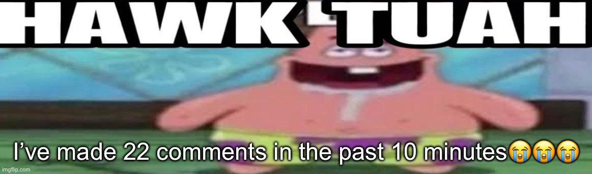 hawk tuah patrick v2 | I’ve made 22 comments in the past 10 minutes😭😭😭😭 | image tagged in hawk tuah patrick v2 | made w/ Imgflip meme maker