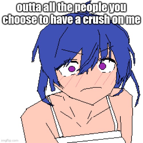what | outta all the people you choose to have a crush on me | image tagged in what | made w/ Imgflip meme maker