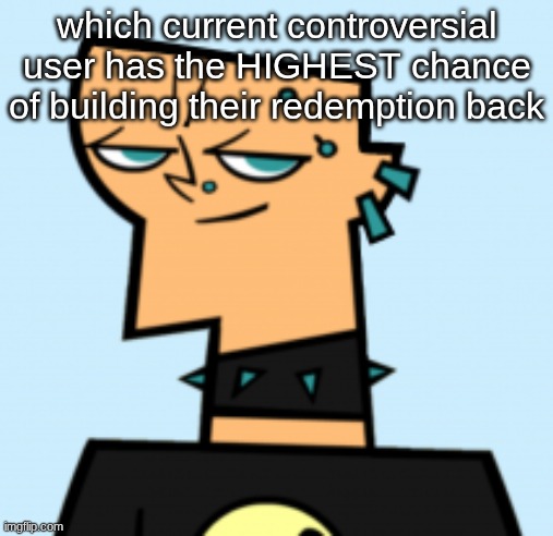 duncan | which current controversial user has the HIGHEST chance of building their redemption back | image tagged in duncan | made w/ Imgflip meme maker