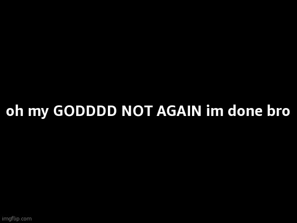 oh my GODDDD NOT AGAIN im done bro | made w/ Imgflip meme maker