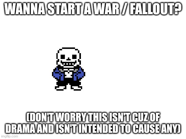 WANNA START A WAR / FALLOUT? (DON'T WORRY THIS ISN'T CUZ OF DRAMA AND ISN'T INTENDED TO CAUSE ANY) | made w/ Imgflip meme maker