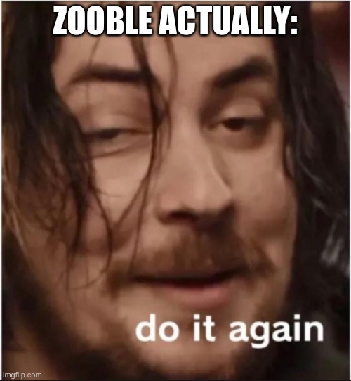 Do it again | ZOOBLE ACTUALLY: | image tagged in do it again | made w/ Imgflip meme maker