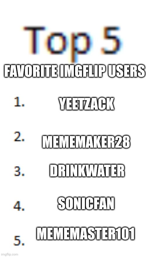Top 5 List | FAVORITE IMGFLIP USERS; YEETZACK; MEMEMAKER28; DRINKWATER; SONICFAN; MEMEMASTER101 | image tagged in top 5 list | made w/ Imgflip meme maker