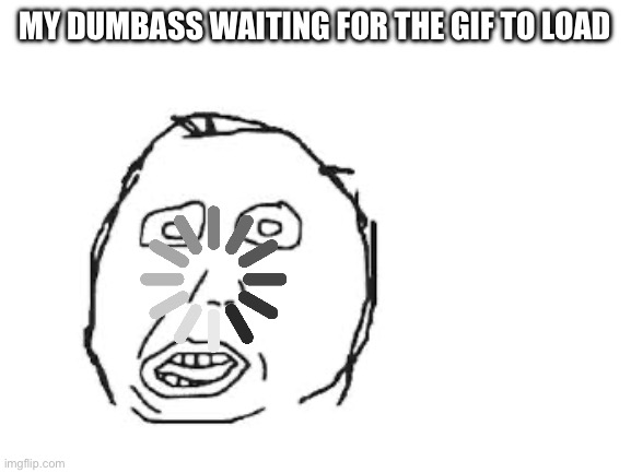 Blank White Template | MY DUMBASS WAITING FOR THE GIF TO LOAD | image tagged in blank white template | made w/ Imgflip meme maker