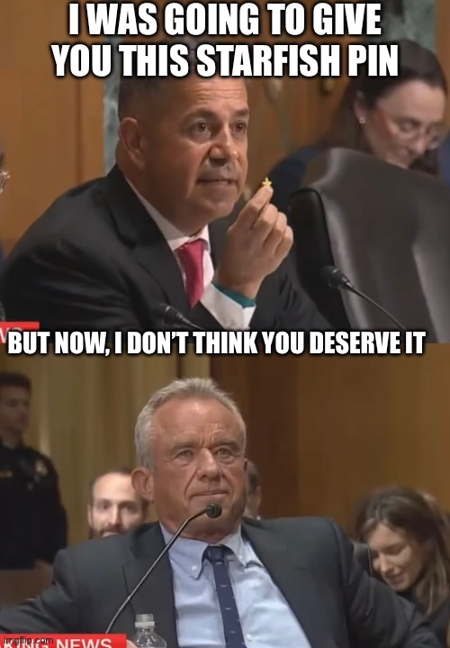 So cruel | I WAS GOING TO GIVE YOU THIS STARFISH PIN; BUT NOW, I DON’T THINK YOU DESERVE IT | image tagged in politics,kennedy,2025,donald trump | made w/ Imgflip meme maker