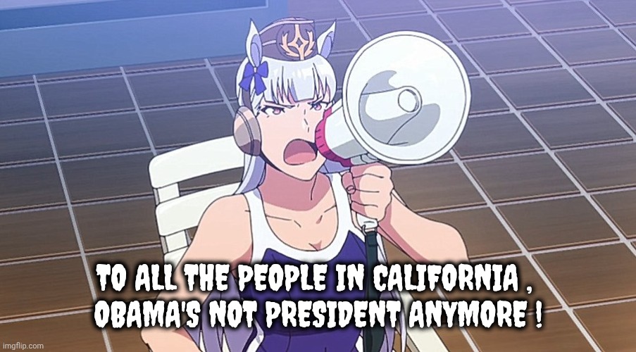 Gold Ship Megaphone Crop | TO ALL THE PEOPLE IN CALIFORNIA , 
OBAMA'S NOT PRESIDENT ANYMORE ! | image tagged in gold ship megaphone crop | made w/ Imgflip meme maker
