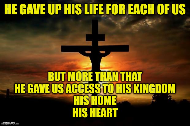 Jesus on the cross | HE GAVE UP HIS LIFE FOR EACH OF US; BUT MORE THAN THAT
HE GAVE US ACCESS TO HIS KINGDOM
HIS HOME
HIS HEART | image tagged in jesus on the cross | made w/ Imgflip meme maker