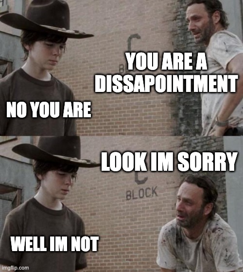 Rick and Carl | YOU ARE A DISSAPOINTMENT; NO YOU ARE; LOOK IM SORRY; WELL IM NOT | image tagged in memes,rick and carl | made w/ Imgflip meme maker