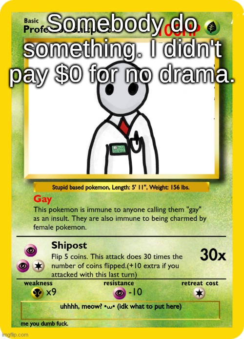 Professor Shipost Pokemon Card | Somebody do something. I didn't pay $0 for no drama. | image tagged in professor shipost pokemon card | made w/ Imgflip meme maker
