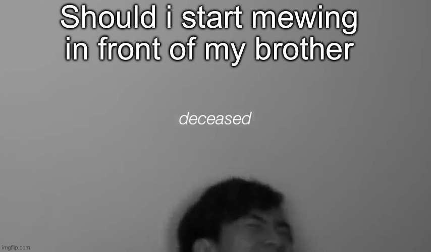 Hes annoying me and i wanna confuse him | Should i start mewing in front of my brother | image tagged in eddy deceased | made w/ Imgflip meme maker