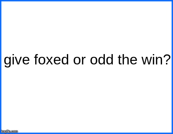 blue box | give foxed or odd the win? | image tagged in blue box | made w/ Imgflip meme maker