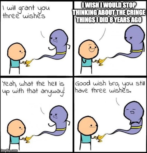 I will grant you three wishes | I WISH I WOULD STOP THINKING ABOUT THE CRINGE THINGS I DID 8 YEARS AGO | image tagged in i will grant you three wishes | made w/ Imgflip meme maker