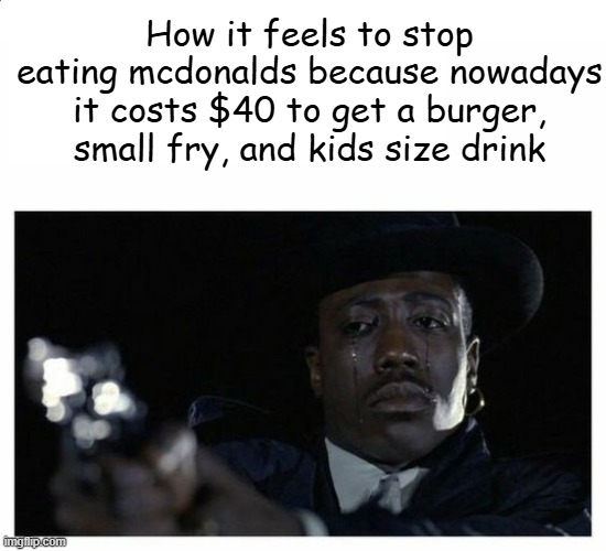 Crying Black Guy with a Gun | How it feels to stop eating mcdonalds because nowadays it costs $40 to get a burger, small fry, and kids size drink | image tagged in crying black guy with a gun | made w/ Imgflip meme maker