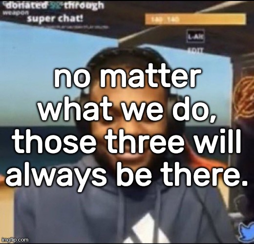 no matter what you do, those three will always be there. | no matter what we do, those three will always be there. | image tagged in speed | made w/ Imgflip meme maker