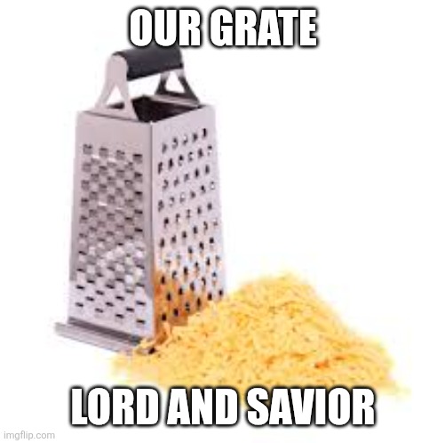 Cheese grater with cheese | OUR GRATE LORD AND SAVIOR | image tagged in cheese grater with cheese | made w/ Imgflip meme maker